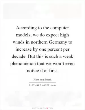 According to the computer models, we do expect high winds in northern Germany to increase by one percent per decade. But this is such a weak phenomenon that we won’t even notice it at first Picture Quote #1