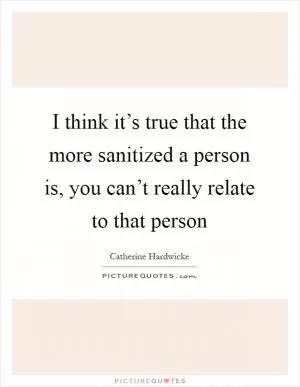 I think it’s true that the more sanitized a person is, you can’t really relate to that person Picture Quote #1