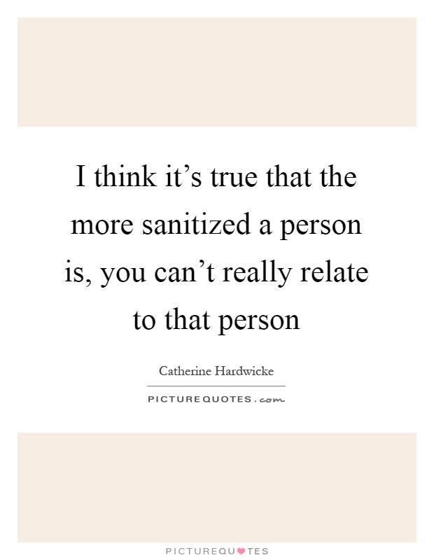 I think it's true that the more sanitized a person is, you can't really relate to that person Picture Quote #1