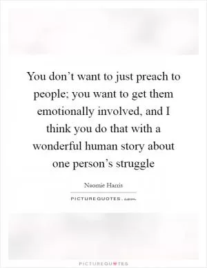 You don’t want to just preach to people; you want to get them emotionally involved, and I think you do that with a wonderful human story about one person’s struggle Picture Quote #1