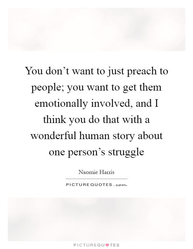 You don't want to just preach to people; you want to get them emotionally involved, and I think you do that with a wonderful human story about one person's struggle Picture Quote #1