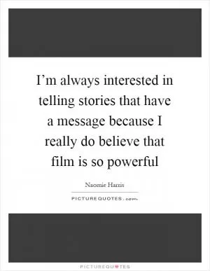 I’m always interested in telling stories that have a message because I really do believe that film is so powerful Picture Quote #1