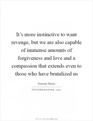 It’s more instinctive to want revenge, but we are also capable of immense amounts of forgiveness and love and a compassion that extends even to those who have brutalized us Picture Quote #1