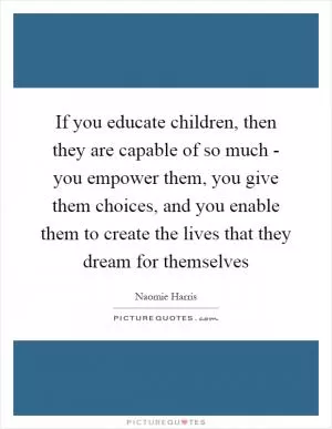 If you educate children, then they are capable of so much - you empower them, you give them choices, and you enable them to create the lives that they dream for themselves Picture Quote #1