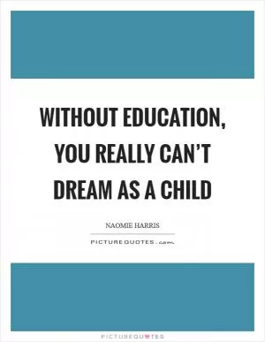 Without education, you really can’t dream as a child Picture Quote #1