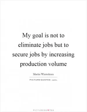 My goal is not to eliminate jobs but to secure jobs by increasing production volume Picture Quote #1