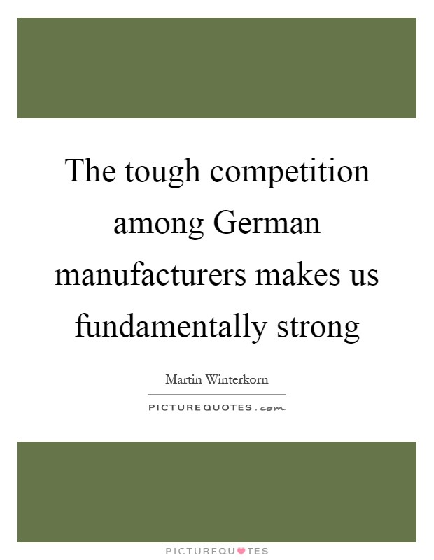 The tough competition among German manufacturers makes us fundamentally strong Picture Quote #1