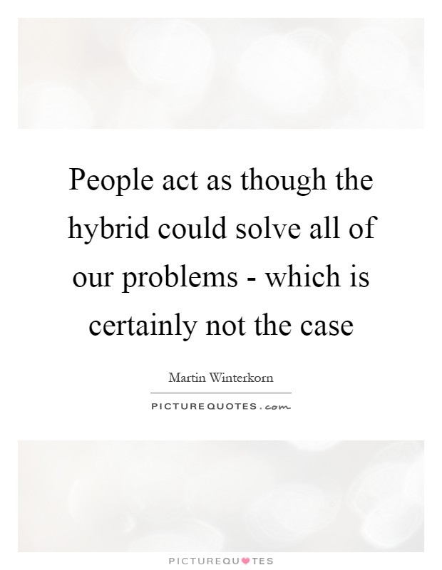 People act as though the hybrid could solve all of our problems - which is certainly not the case Picture Quote #1