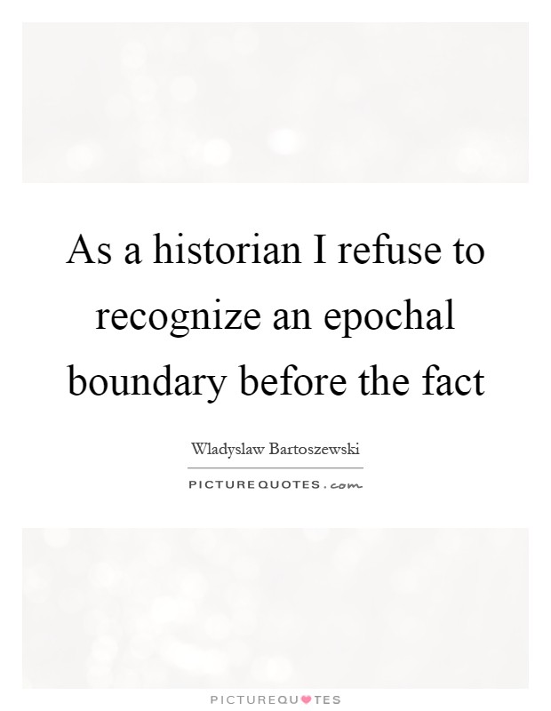 As a historian I refuse to recognize an epochal boundary before the fact Picture Quote #1
