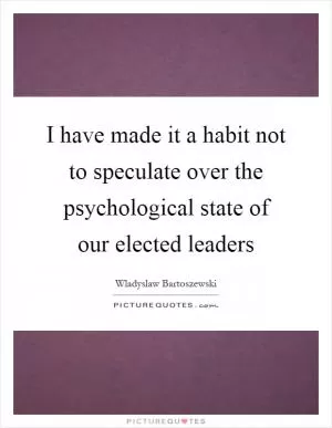 I have made it a habit not to speculate over the psychological state of our elected leaders Picture Quote #1
