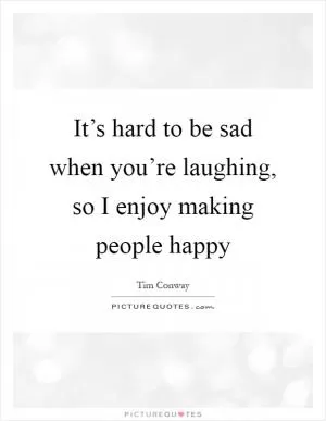 It’s hard to be sad when you’re laughing, so I enjoy making people happy Picture Quote #1
