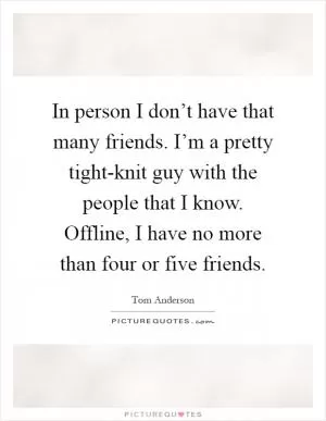 In person I don’t have that many friends. I’m a pretty tight-knit guy with the people that I know. Offline, I have no more than four or five friends Picture Quote #1