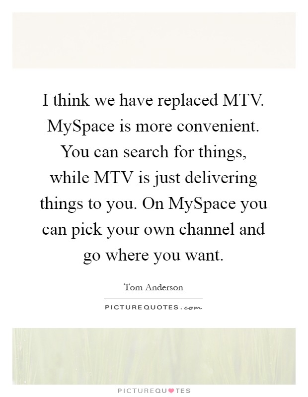 I think we have replaced MTV. MySpace is more convenient. You can search for things, while MTV is just delivering things to you. On MySpace you can pick your own channel and go where you want Picture Quote #1
