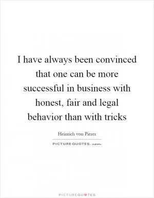 I have always been convinced that one can be more successful in business with honest, fair and legal behavior than with tricks Picture Quote #1