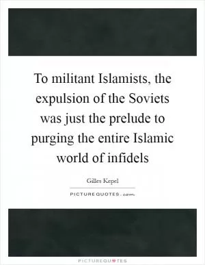 To militant Islamists, the expulsion of the Soviets was just the prelude to purging the entire Islamic world of infidels Picture Quote #1