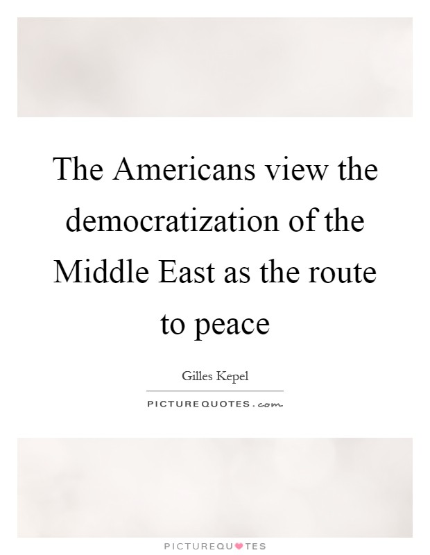 The Americans view the democratization of the Middle East as the route to peace Picture Quote #1