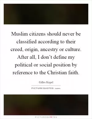 Muslim citizens should never be classified according to their creed, origin, ancestry or culture. After all, I don’t define my political or social position by reference to the Christian faith Picture Quote #1