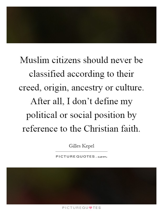 Muslim citizens should never be classified according to their creed, origin, ancestry or culture. After all, I don't define my political or social position by reference to the Christian faith Picture Quote #1