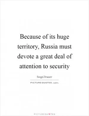 Because of its huge territory, Russia must devote a great deal of attention to security Picture Quote #1