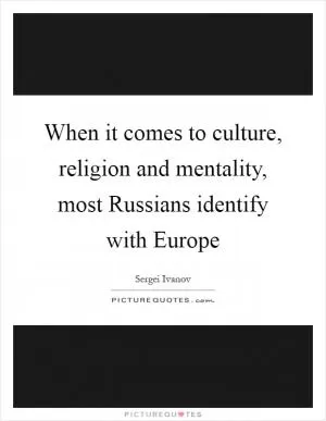 When it comes to culture, religion and mentality, most Russians identify with Europe Picture Quote #1