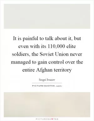 It is painful to talk about it, but even with its 110,000 elite soldiers, the Soviet Union never managed to gain control over the entire Afghan territory Picture Quote #1