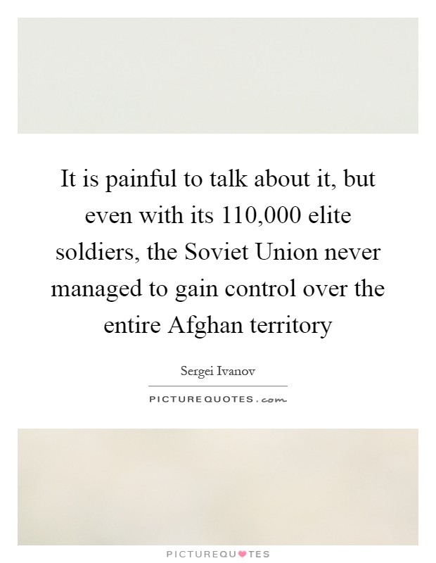It is painful to talk about it, but even with its 110,000 elite soldiers, the Soviet Union never managed to gain control over the entire Afghan territory Picture Quote #1