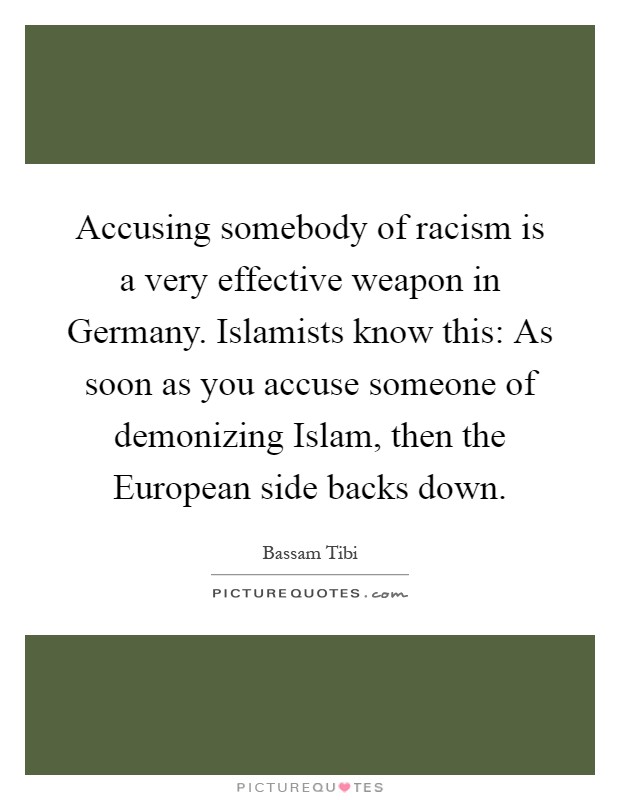 Accusing somebody of racism is a very effective weapon in Germany. Islamists know this: As soon as you accuse someone of demonizing Islam, then the European side backs down Picture Quote #1