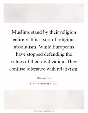 Muslims stand by their religion entirely. It is a sort of religious absolutism. While Europeans have stopped defending the values of their civilization. They confuse tolerance with relativism Picture Quote #1