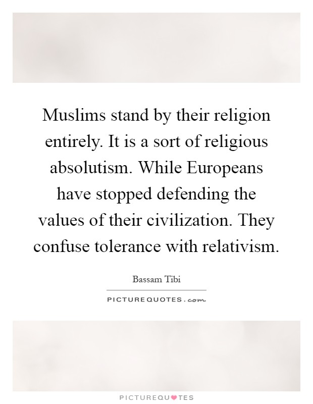 Muslims stand by their religion entirely. It is a sort of religious absolutism. While Europeans have stopped defending the values of their civilization. They confuse tolerance with relativism Picture Quote #1