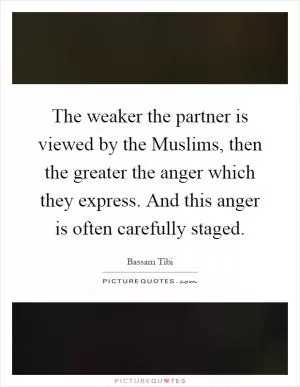 The weaker the partner is viewed by the Muslims, then the greater the anger which they express. And this anger is often carefully staged Picture Quote #1