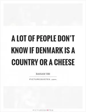 A lot of people don’t know if Denmark is a country or a cheese Picture Quote #1