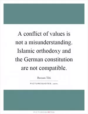 A conflict of values is not a misunderstanding. Islamic orthodoxy and the German constitution are not compatible Picture Quote #1