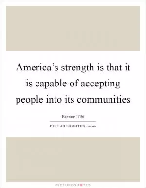 America’s strength is that it is capable of accepting people into its communities Picture Quote #1