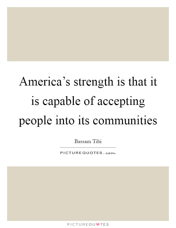 America's strength is that it is capable of accepting people into its communities Picture Quote #1