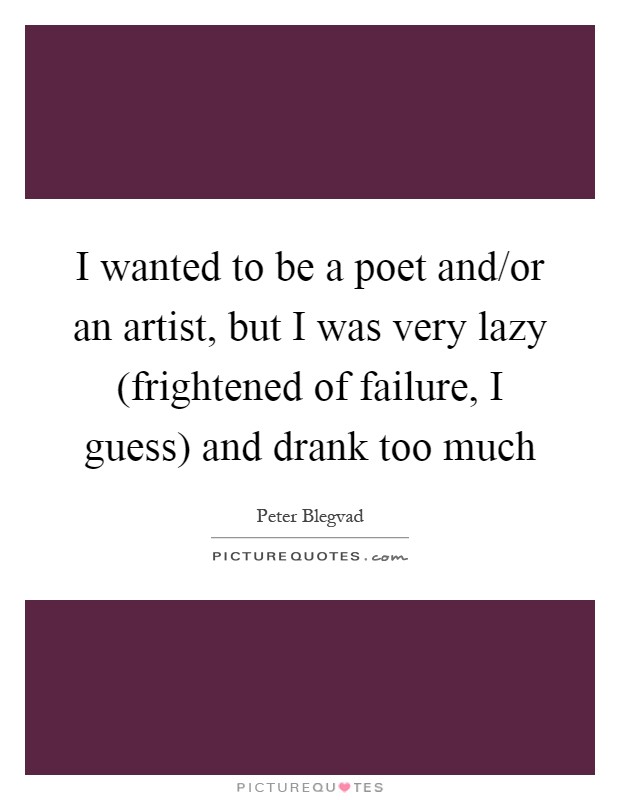 I wanted to be a poet and/or an artist, but I was very lazy (frightened of failure, I guess) and drank too much Picture Quote #1