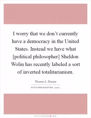 I worry that we don’t currently have a democracy in the United States. Instead we have what [political philosopher] Sheldon Wolin has recently labeled a sort of inverted totalitarianism Picture Quote #1