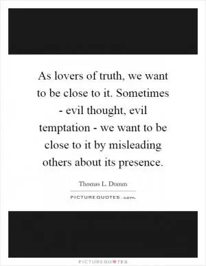 As lovers of truth, we want to be close to it. Sometimes - evil thought, evil temptation - we want to be close to it by misleading others about its presence Picture Quote #1