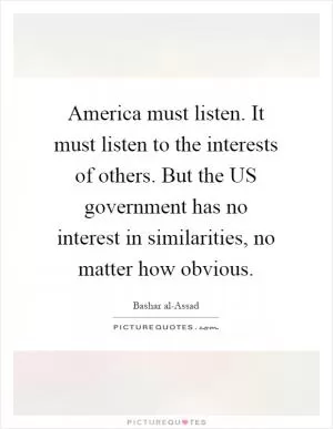 America must listen. It must listen to the interests of others. But the US government has no interest in similarities, no matter how obvious Picture Quote #1