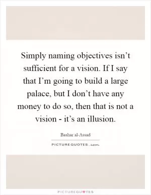 Simply naming objectives isn’t sufficient for a vision. If I say that I’m going to build a large palace, but I don’t have any money to do so, then that is not a vision - it’s an illusion Picture Quote #1