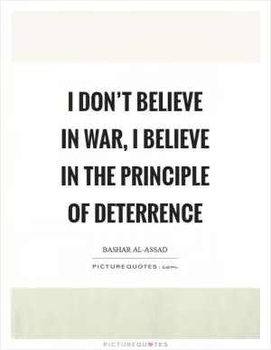 I don’t believe in war, I believe in the principle of deterrence Picture Quote #1