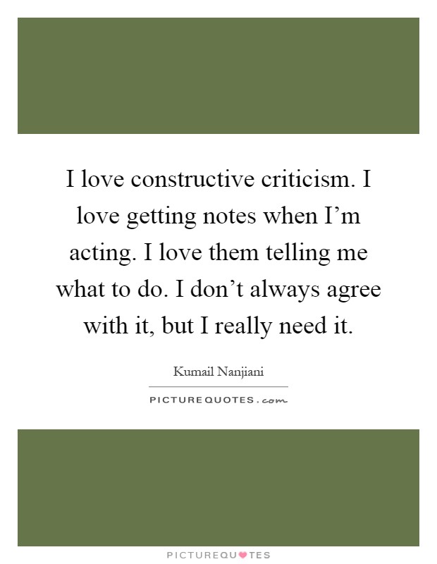I love constructive criticism. I love getting notes when I'm acting. I love them telling me what to do. I don't always agree with it, but I really need it Picture Quote #1