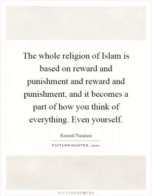 The whole religion of Islam is based on reward and punishment and reward and punishment, and it becomes a part of how you think of everything. Even yourself Picture Quote #1