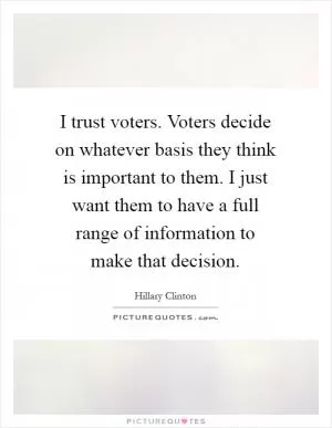 I trust voters. Voters decide on whatever basis they think is important to them. I just want them to have a full range of information to make that decision Picture Quote #1
