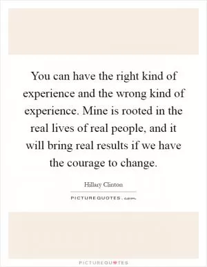 You can have the right kind of experience and the wrong kind of experience. Mine is rooted in the real lives of real people, and it will bring real results if we have the courage to change Picture Quote #1