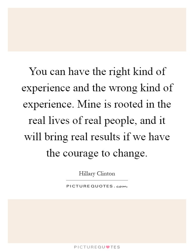 You can have the right kind of experience and the wrong kind of experience. Mine is rooted in the real lives of real people, and it will bring real results if we have the courage to change Picture Quote #1