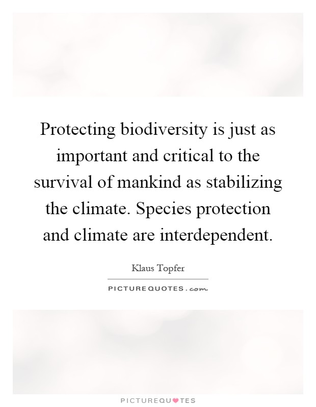 Protecting biodiversity is just as important and critical to the survival of mankind as stabilizing the climate. Species protection and climate are interdependent Picture Quote #1