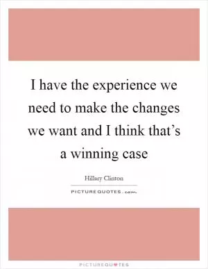 I have the experience we need to make the changes we want and I think that’s a winning case Picture Quote #1