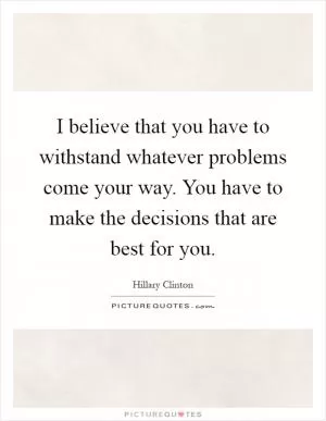 I believe that you have to withstand whatever problems come your way. You have to make the decisions that are best for you Picture Quote #1