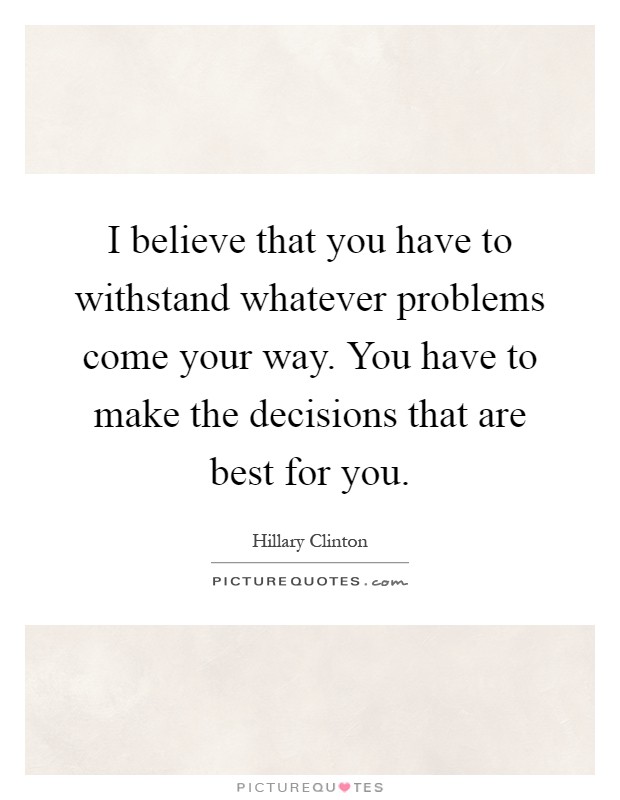 I believe that you have to withstand whatever problems come your way. You have to make the decisions that are best for you Picture Quote #1