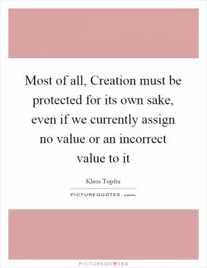 Most of all, Creation must be protected for its own sake, even if we currently assign no value or an incorrect value to it Picture Quote #1
